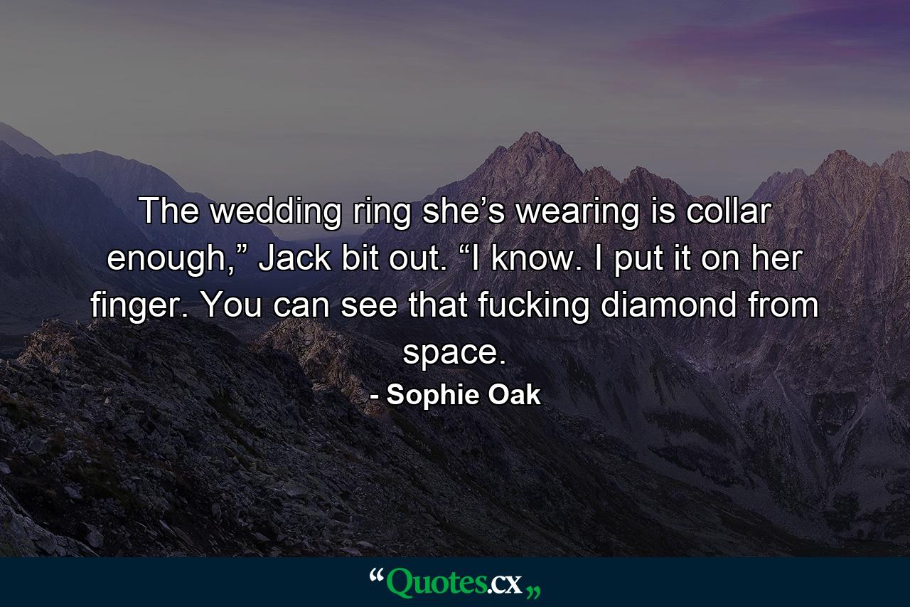 The wedding ring she’s wearing is collar enough,” Jack bit out. “I know. I put it on her finger. You can see that fucking diamond from space. - Quote by Sophie Oak