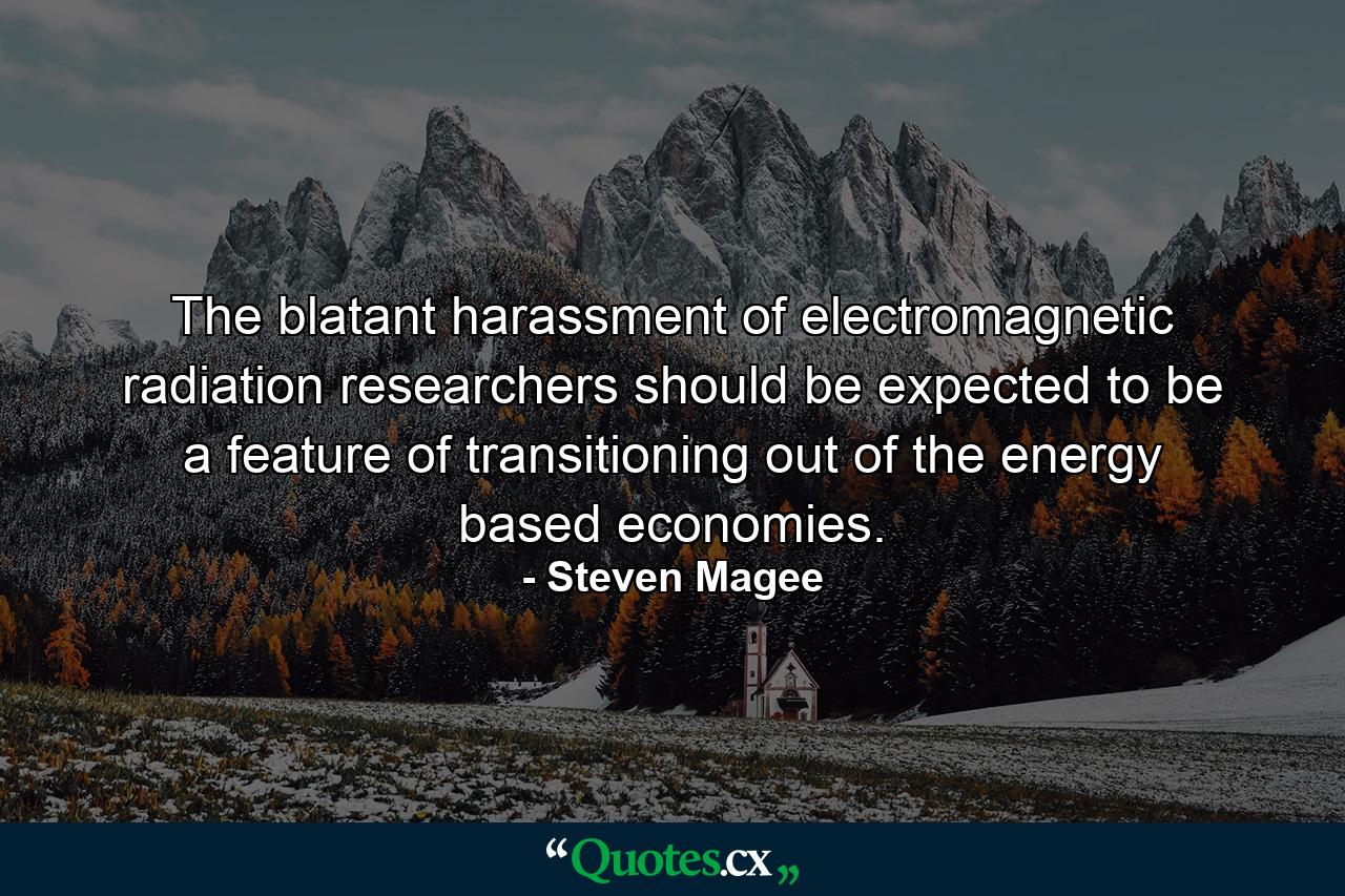 The blatant harassment of electromagnetic radiation researchers should be expected to be a feature of transitioning out of the energy based economies. - Quote by Steven Magee