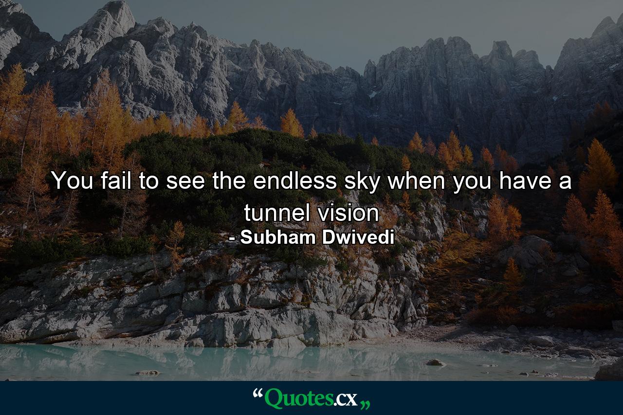 You fail to see the endless sky when you have a tunnel vision - Quote by Subham Dwivedi