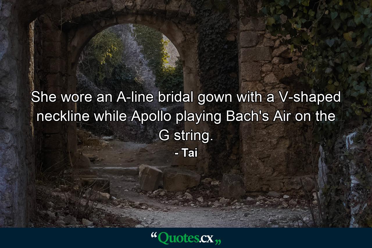 She wore an A-line bridal gown with a V-shaped neckline while Apollo playing Bach's Air on the G string. - Quote by Tai