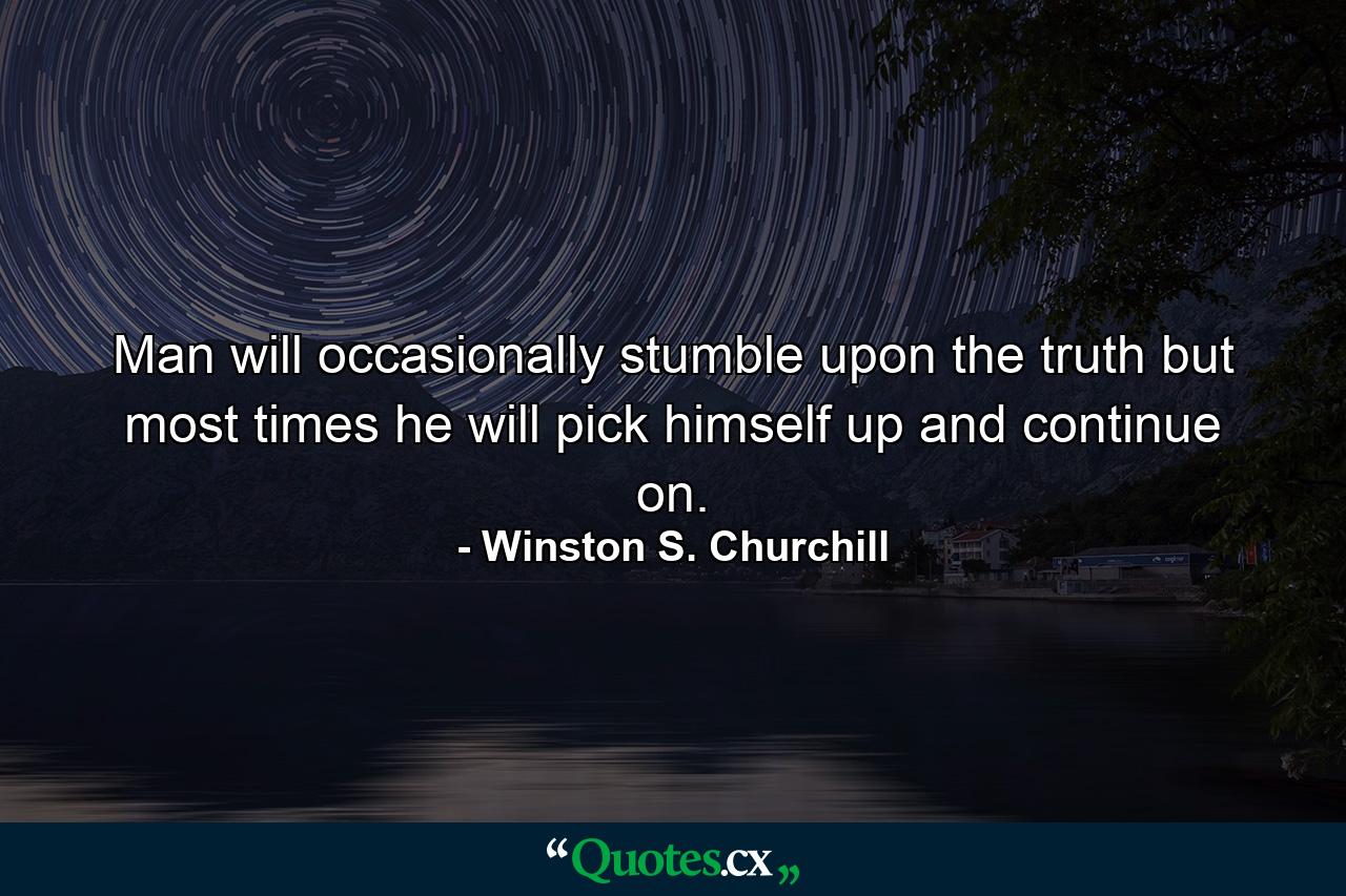 Man will occasionally stumble upon the truth but most times he will pick himself up and continue on. - Quote by Winston S. Churchill