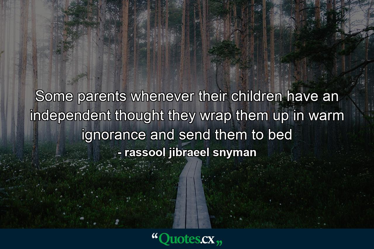 Some parents whenever their children have an independent thought they wrap them up in warm ignorance and send them to bed - Quote by rassool jibraeel snyman