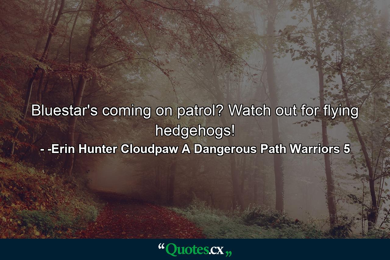 Bluestar's coming on patrol? Watch out for flying hedgehogs! - Quote by -Erin Hunter Cloudpaw A Dangerous Path Warriors 5