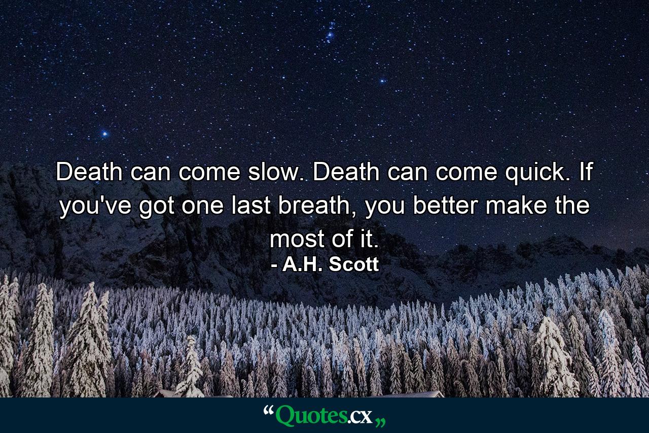 Death can come slow. Death can come quick. If you've got one last breath, you better make the most of it. - Quote by A.H. Scott