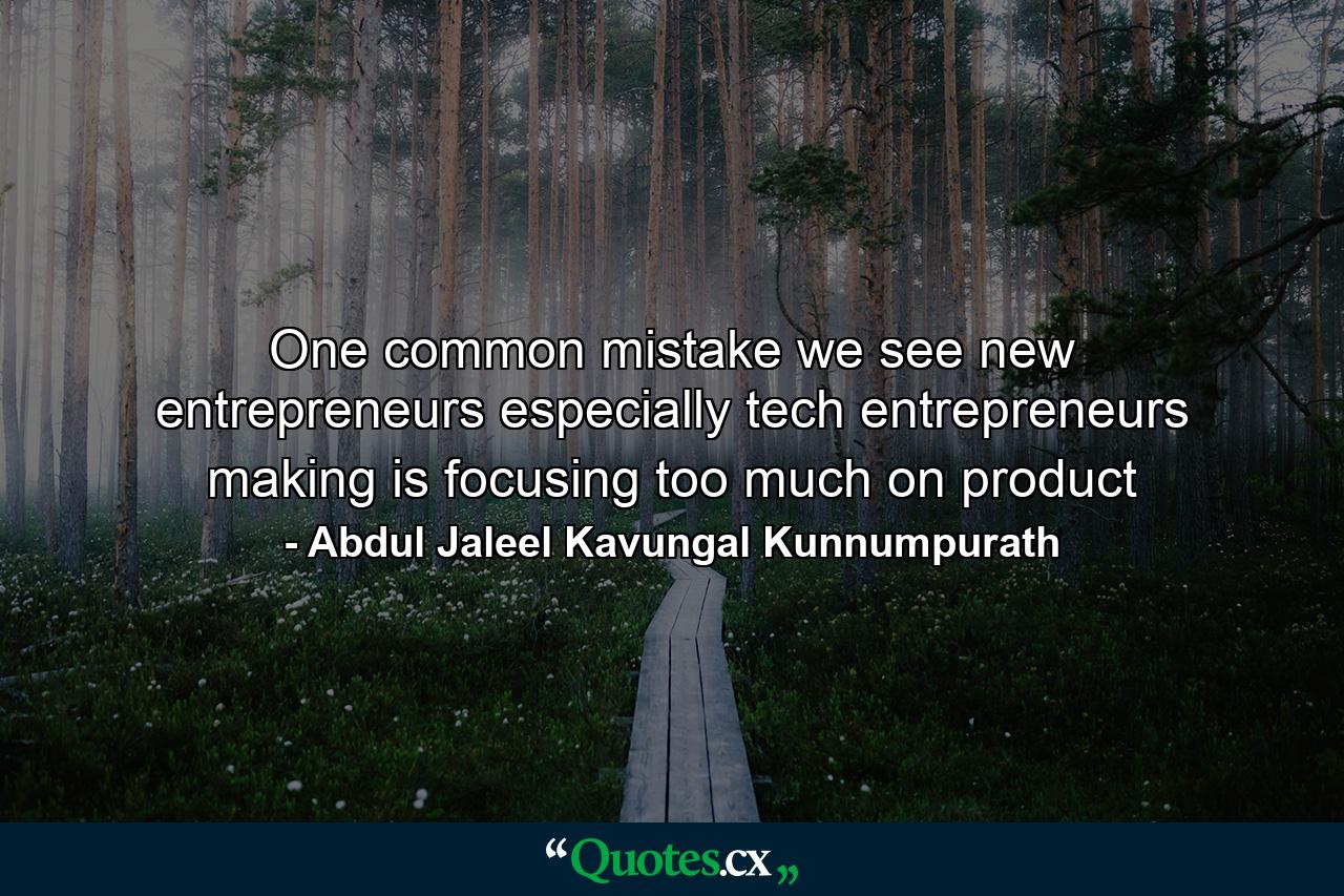 One common mistake we see new entrepreneurs especially tech entrepreneurs making is focusing too much on product - Quote by Abdul Jaleel Kavungal Kunnumpurath