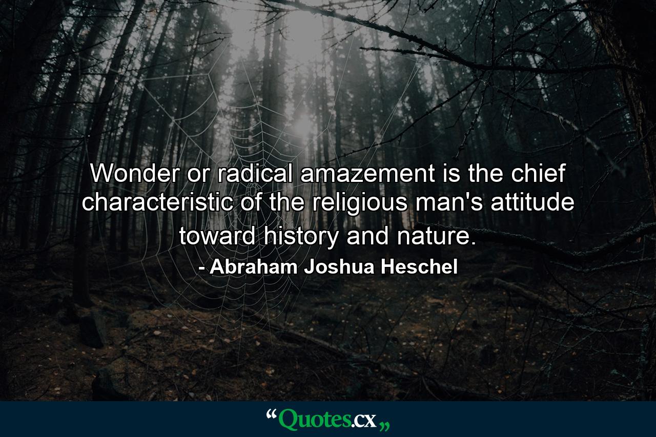 Wonder or radical amazement is the chief characteristic of the religious man's attitude toward history and nature. - Quote by Abraham Joshua Heschel