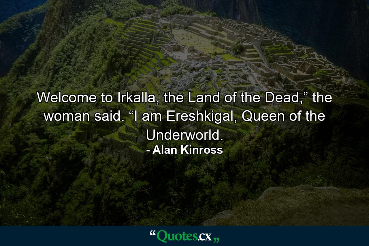 Welcome to Irkalla, the Land of the Dead,” the woman said. “I am Ereshkigal, Queen of the Underworld. - Quote by Alan Kinross