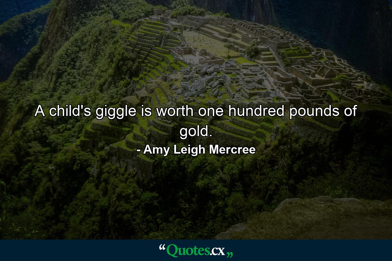 A child's giggle is worth one hundred pounds of gold. - Quote by Amy Leigh Mercree