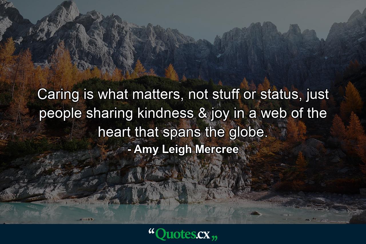 Caring is what matters, not stuff or status, just people sharing kindness & joy in a web of the heart that spans the globe. - Quote by Amy Leigh Mercree