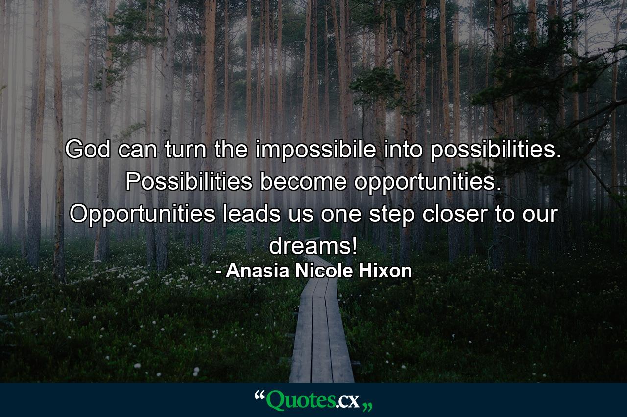 God can turn the impossibile into possibilities. Possibilities become opportunities. Opportunities leads us one step closer to our dreams! - Quote by Anasia Nicole Hixon