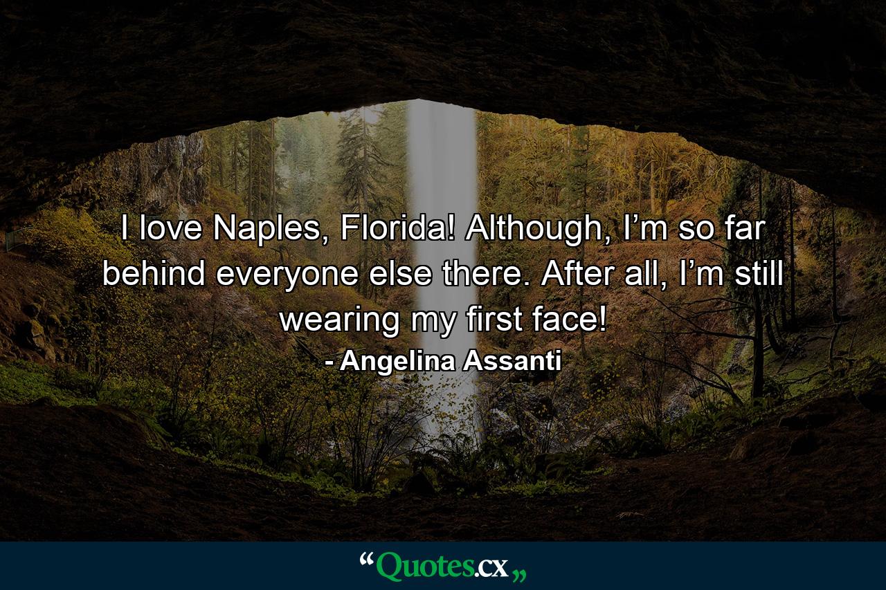 I love Naples, Florida! Although, I’m so far behind everyone else there. After all, I’m still wearing my first face! - Quote by Angelina Assanti