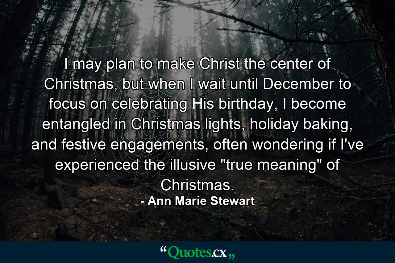 I may plan to make Christ the center of Christmas, but when I wait until December to focus on celebrating His birthday, I become entangled in Christmas lights, holiday baking, and festive engagements, often wondering if I've experienced the illusive 