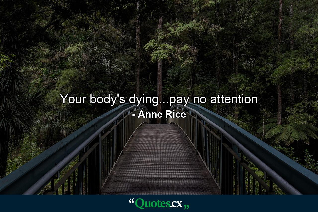 Your body's dying...pay no attention - Quote by Anne Rice