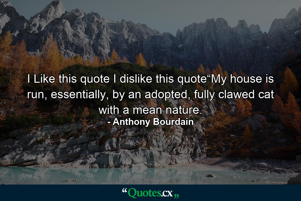 I Like this quote I dislike this quote“My house is run, essentially, by an adopted, fully clawed cat with a mean nature. - Quote by Anthony Bourdain