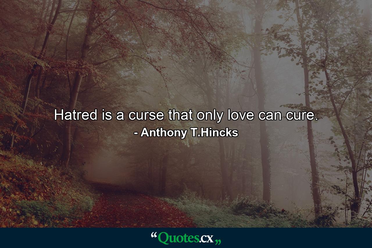 Hatred is a curse that only love can cure. - Quote by Anthony T.Hincks