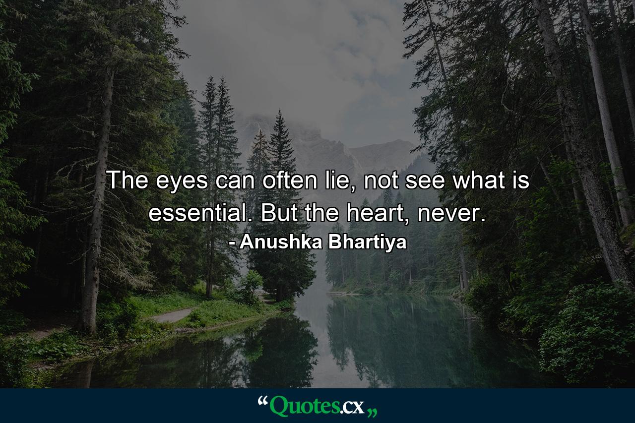 The eyes can often lie, not see what is essential. But the heart, never. - Quote by Anushka Bhartiya