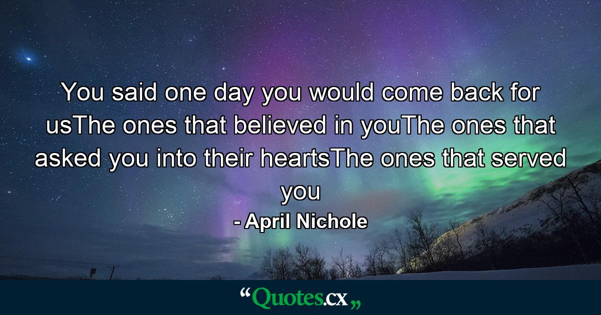 You said one day you would come back for usThe ones that believed in youThe ones that asked you into their heartsThe ones that served you - Quote by April Nichole