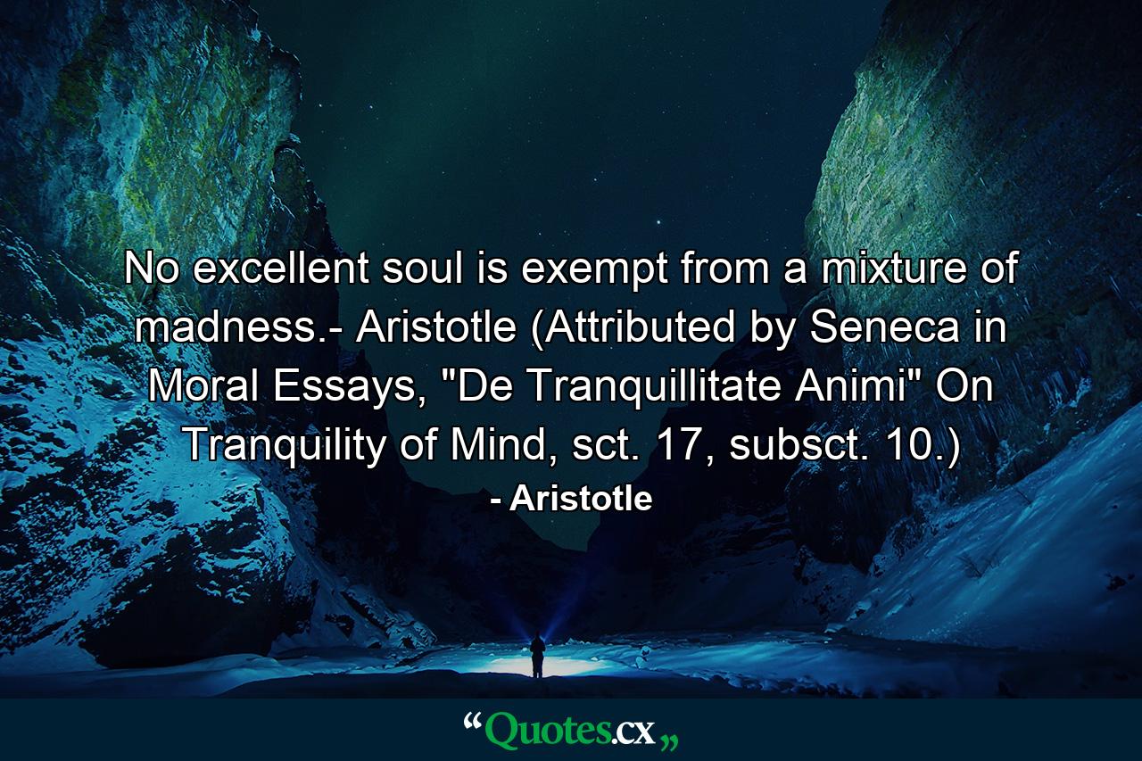 No excellent soul is exempt from a mixture of madness.- Aristotle (Attributed by Seneca in Moral Essays, 