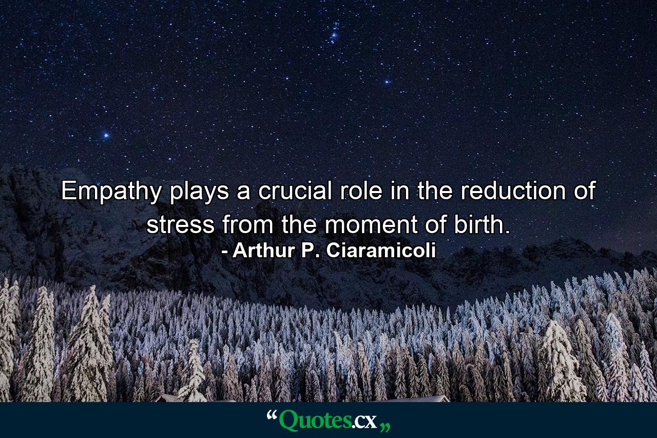 Empathy plays a crucial role in the reduction of stress from the moment of birth. - Quote by Arthur P. Ciaramicoli