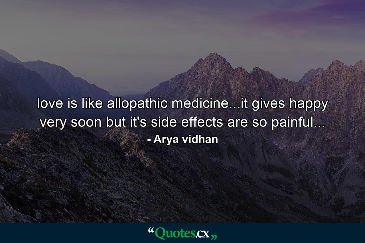 love is like allopathic medicine...it gives happy very soon but it's side effects are so painful... - Quote by Arya vidhan