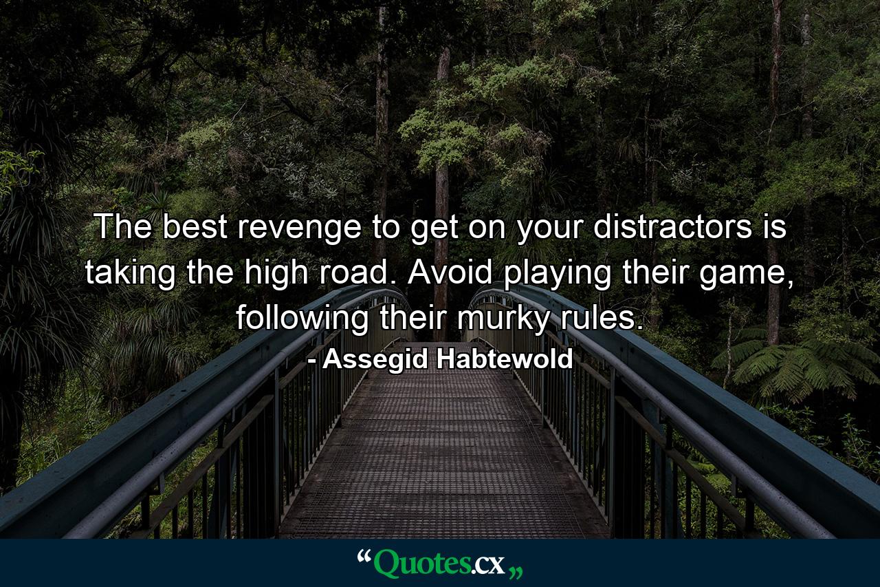 The best revenge to get on your distractors is taking the high road. Avoid playing their game, following their murky rules. - Quote by Assegid Habtewold