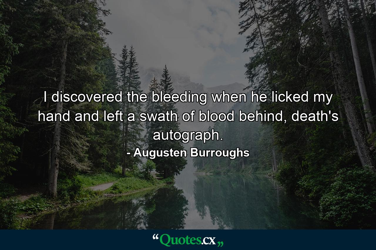 I discovered the bleeding when he licked my hand and left a swath of blood behind, death's autograph. - Quote by Augusten Burroughs