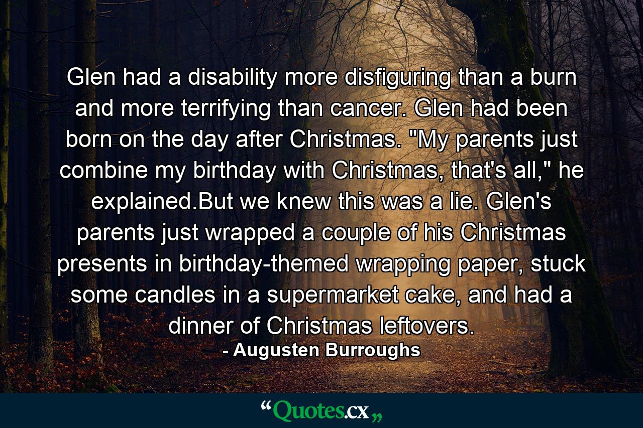 Glen had a disability more disfiguring than a burn and more terrifying than cancer. Glen had been born on the day after Christmas. 