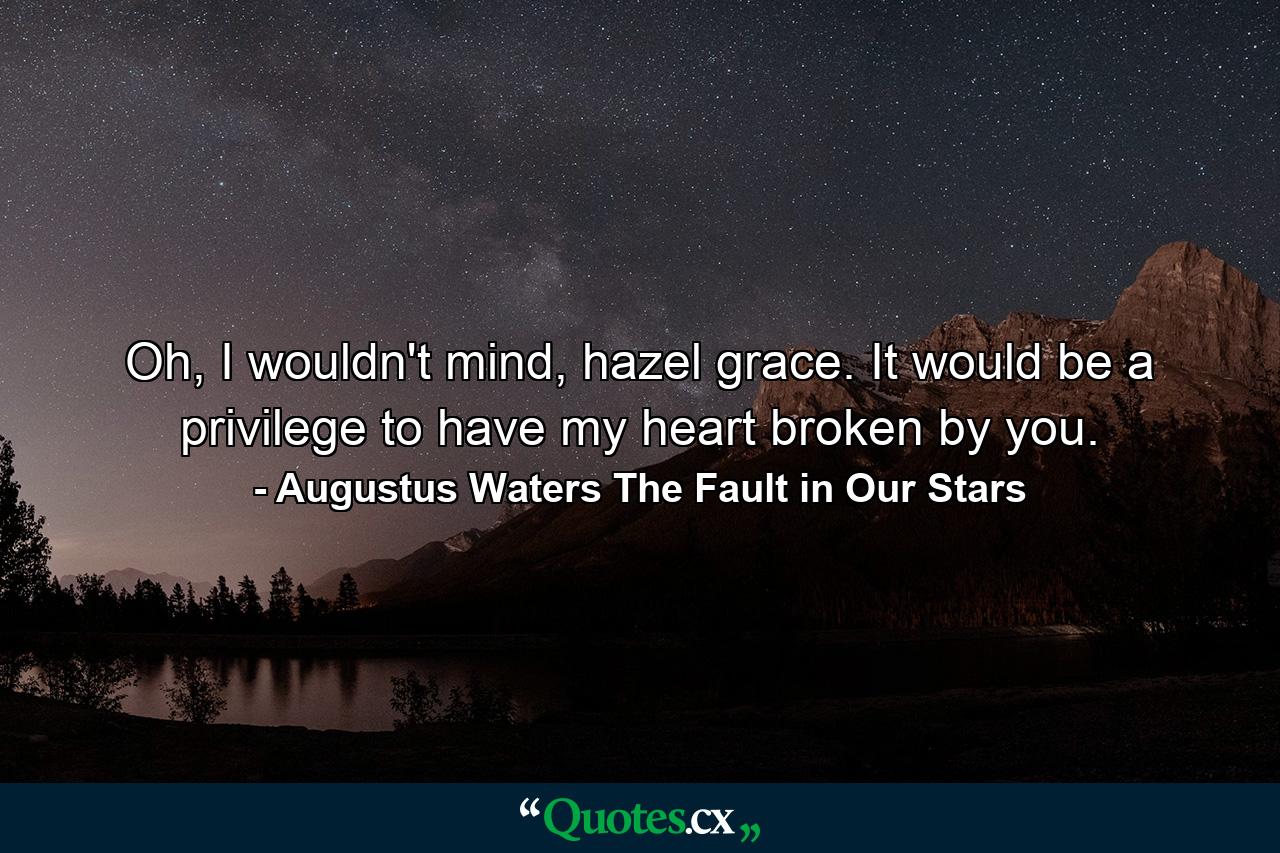 Oh, I wouldn't mind, hazel grace. It would be a privilege to have my heart broken by you. - Quote by Augustus Waters The Fault in Our Stars