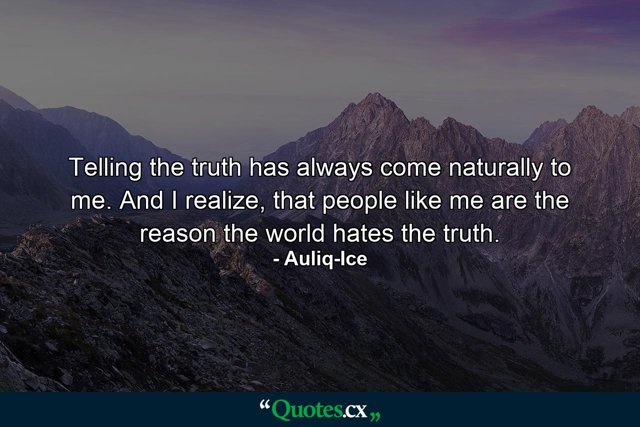 Telling the truth has always come naturally to me. And I realize, that people like me are the reason the world hates the truth. - Quote by Auliq-Ice