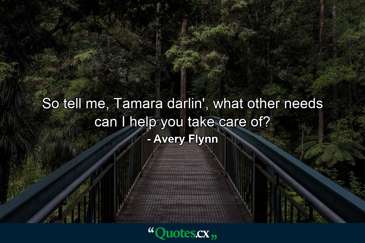 So tell me, Tamara darlin', what other needs can I help you take care of? - Quote by Avery Flynn