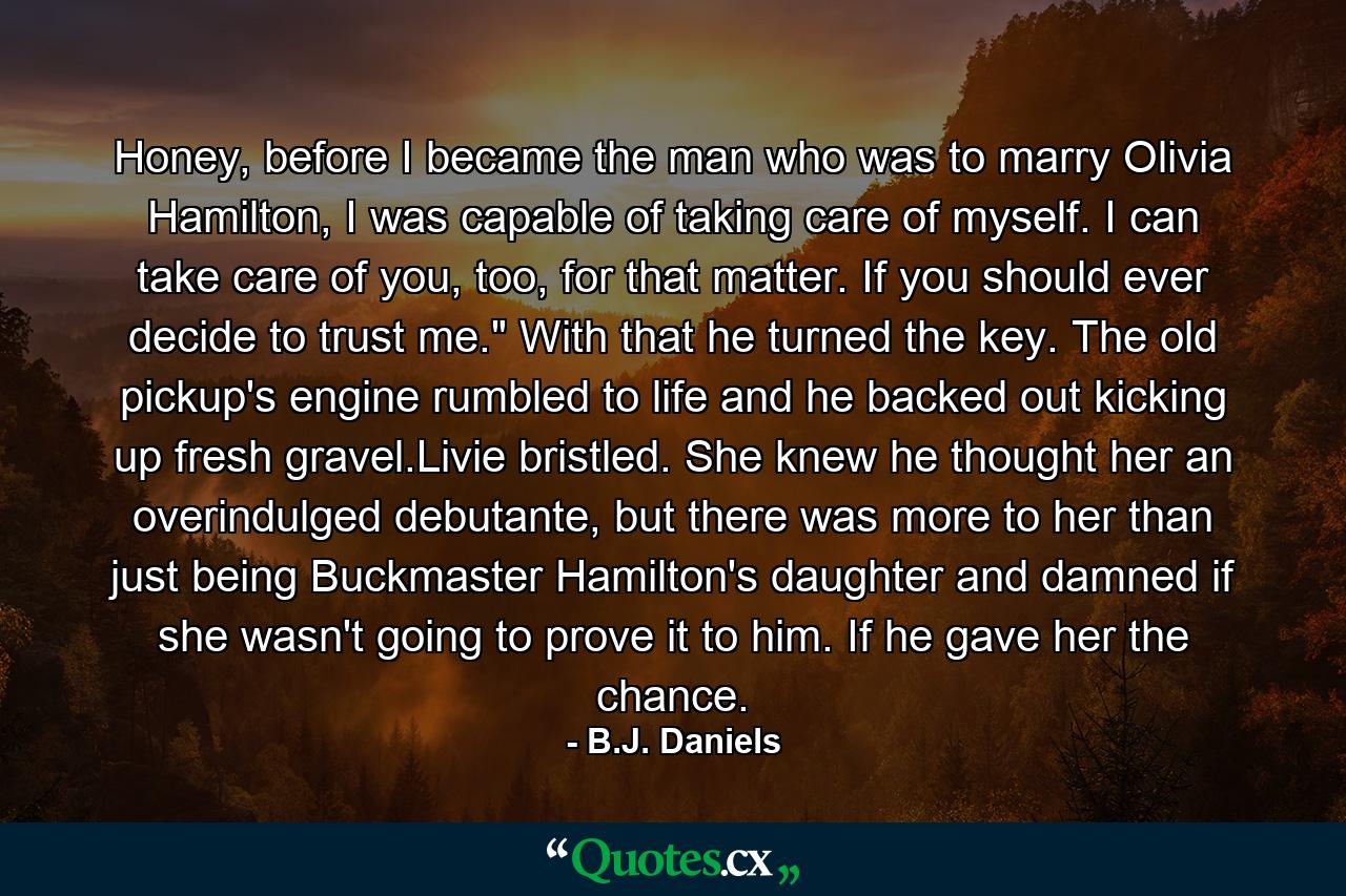 Honey, before I became the man who was to marry Olivia Hamilton, I was capable of taking care of myself. I can take care of you, too, for that matter. If you should ever decide to trust me.