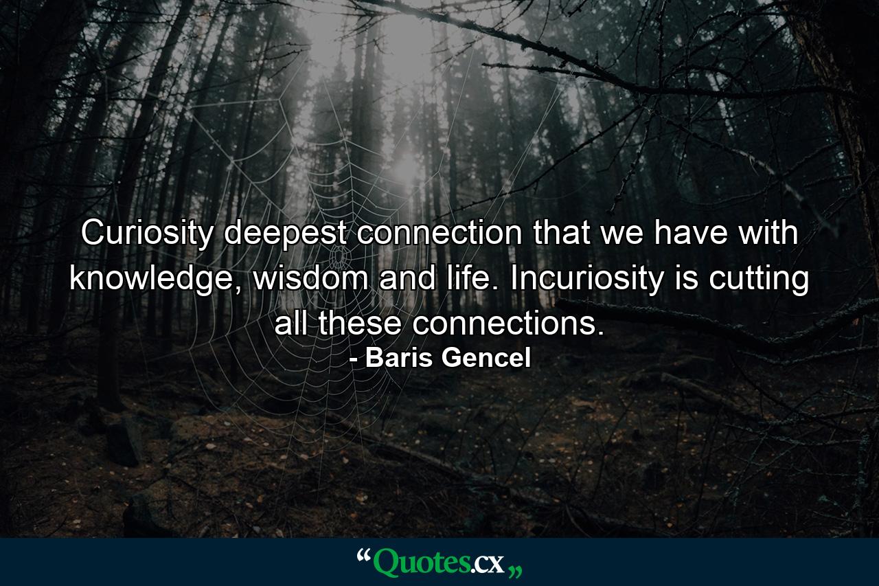 Curiosity deepest connection that we have with knowledge, wisdom and life. Incuriosity is cutting all these connections. - Quote by Baris Gencel