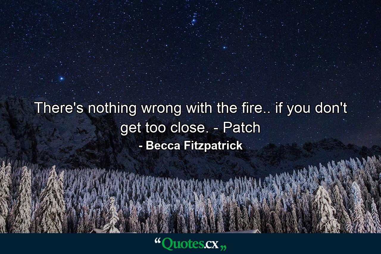 There's nothing wrong with the fire.. if you don't get too close. - Patch - Quote by Becca Fitzpatrick