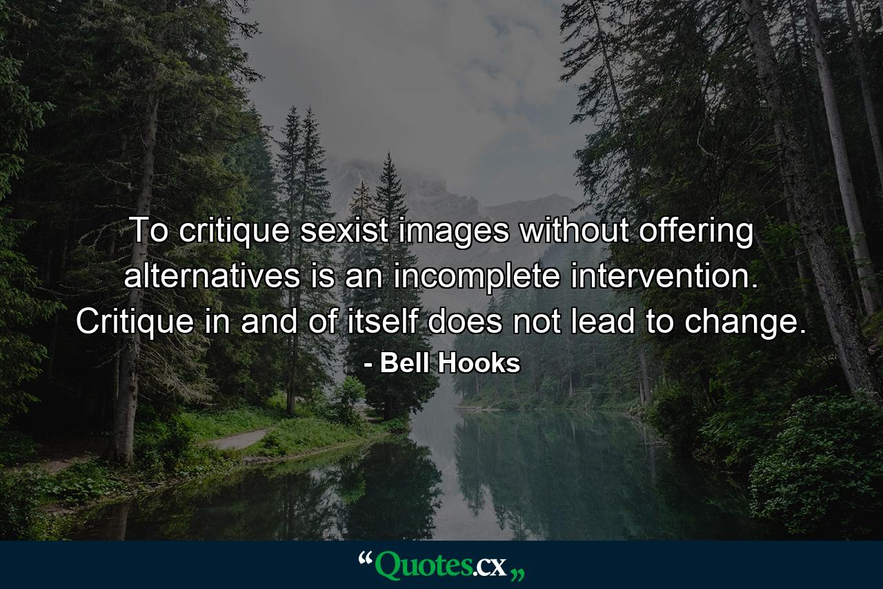 To critique sexist images without offering alternatives is an incomplete intervention. Critique in and of itself does not lead to change. - Quote by Bell Hooks