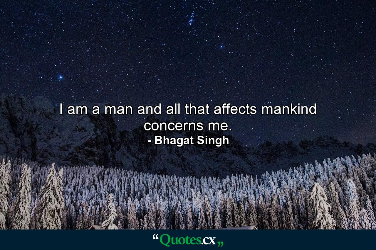 I am a man and all that affects mankind concerns me. - Quote by Bhagat Singh