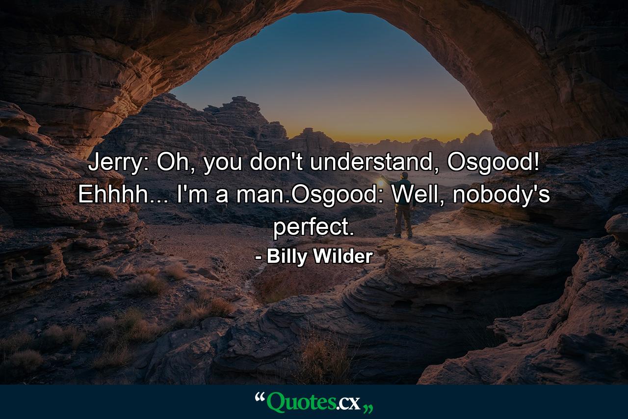 Jerry: Oh, you don't understand, Osgood! Ehhhh... I'm a man.Osgood: Well, nobody's perfect. - Quote by Billy Wilder