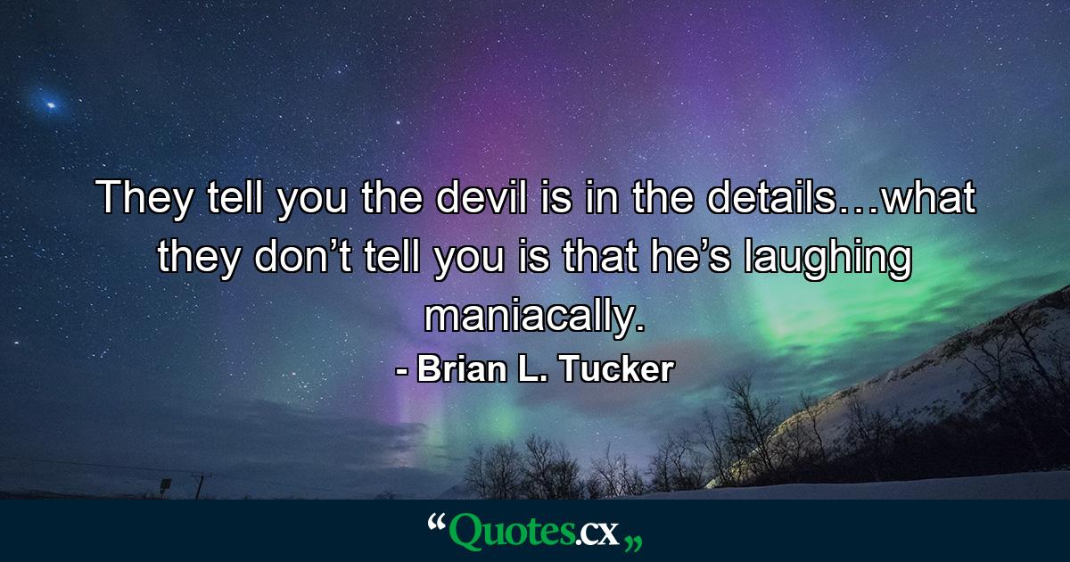 They tell you the devil is in the details…what they don’t tell you is that he’s laughing maniacally. - Quote by Brian L. Tucker