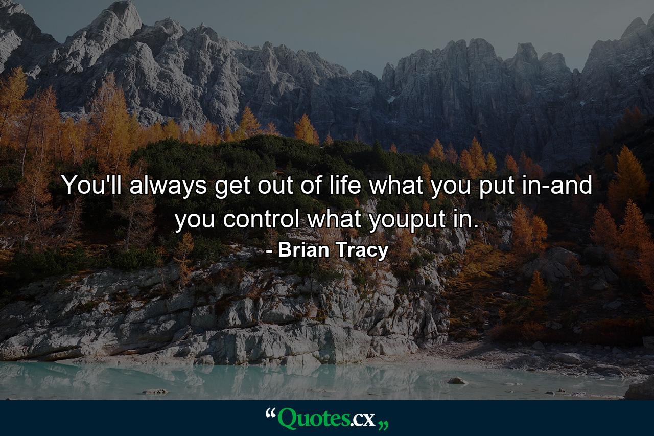 You'll always get out of life what you put in-and you control what youput in. - Quote by Brian Tracy