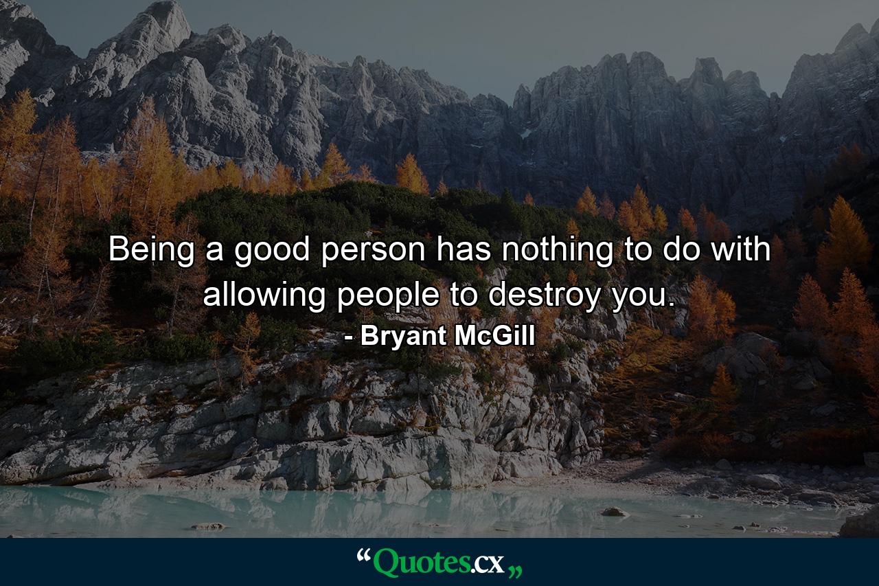 Being a good person has nothing to do with allowing people to destroy you. - Quote by Bryant McGill