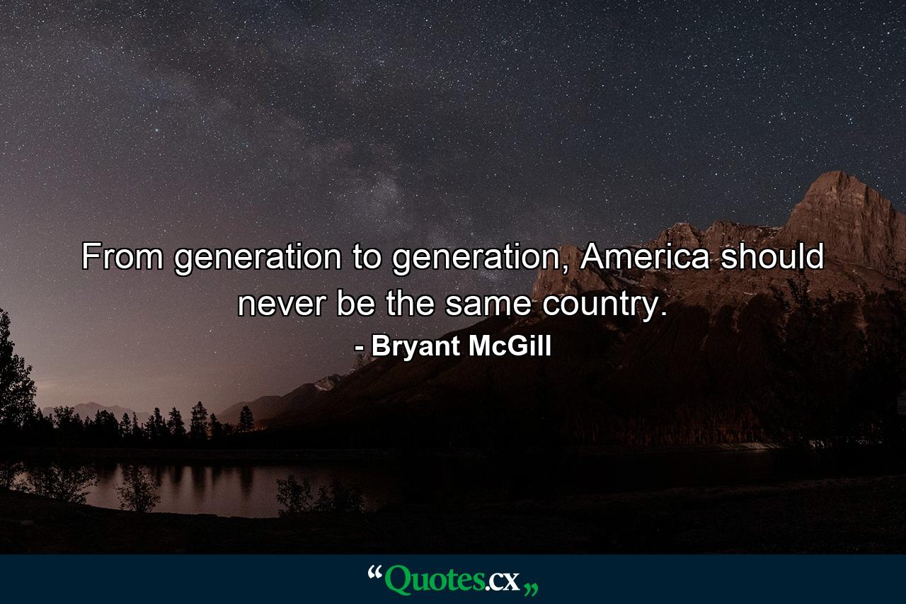 From generation to generation, America should never be the same country. - Quote by Bryant McGill