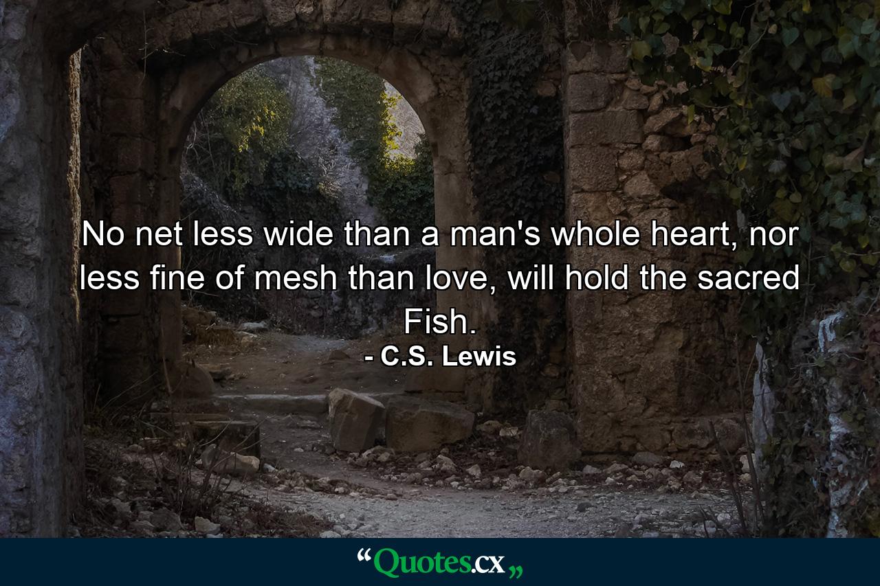 No net less wide than a man's whole heart, nor less fine of mesh than love, will hold the sacred Fish. - Quote by C.S. Lewis