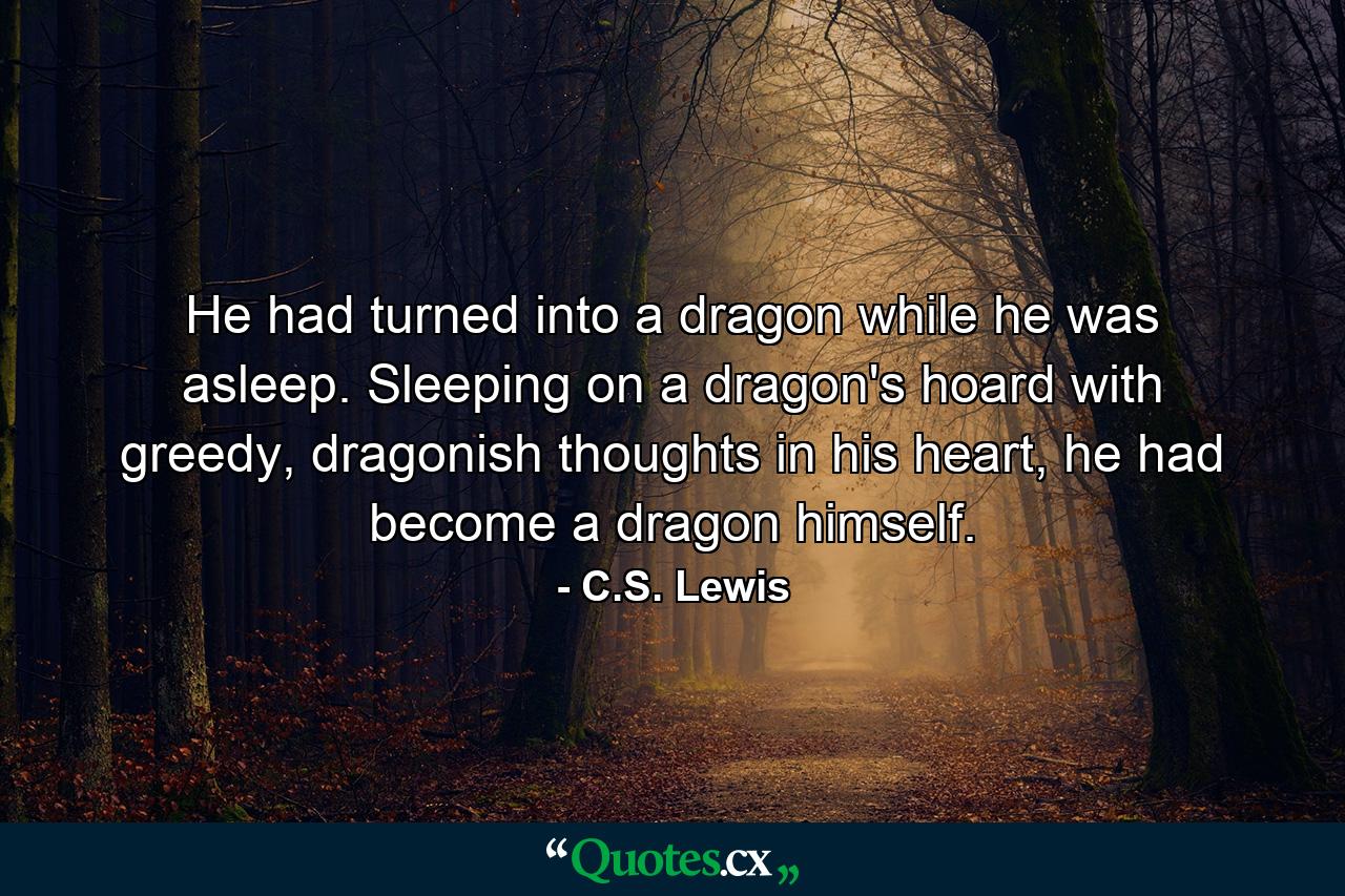 He had turned into a dragon while he was asleep. Sleeping on a dragon's hoard with greedy, dragonish thoughts in his heart, he had become a dragon himself. - Quote by C.S. Lewis