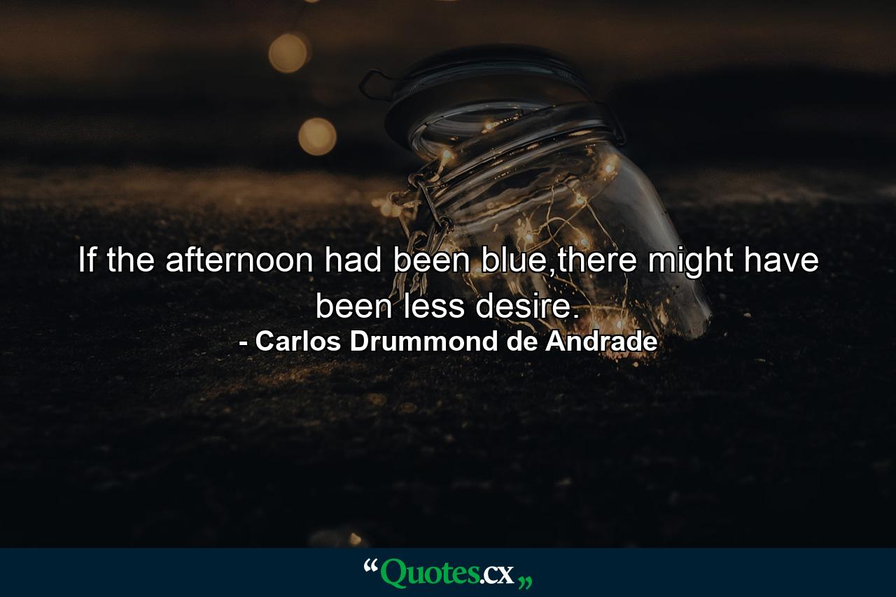 If the afternoon had been blue,there might have been less desire. - Quote by Carlos Drummond de Andrade