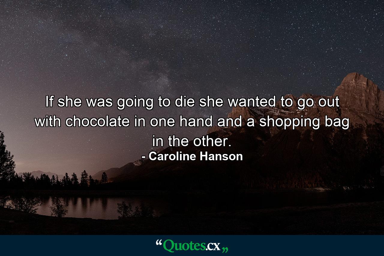 If she was going to die she wanted to go out with chocolate in one hand and a shopping bag in the other. - Quote by Caroline Hanson