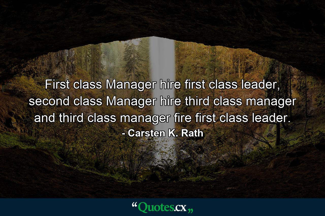 First class Manager hire first class leader, second class Manager hire third class manager and third class manager fire first class leader. - Quote by Carsten K. Rath