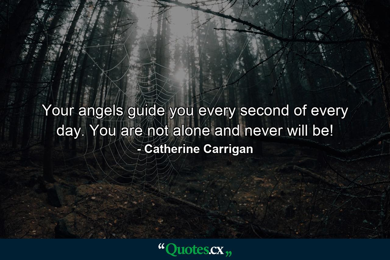 Your angels guide you every second of every day. You are not alone and never will be! - Quote by Catherine Carrigan