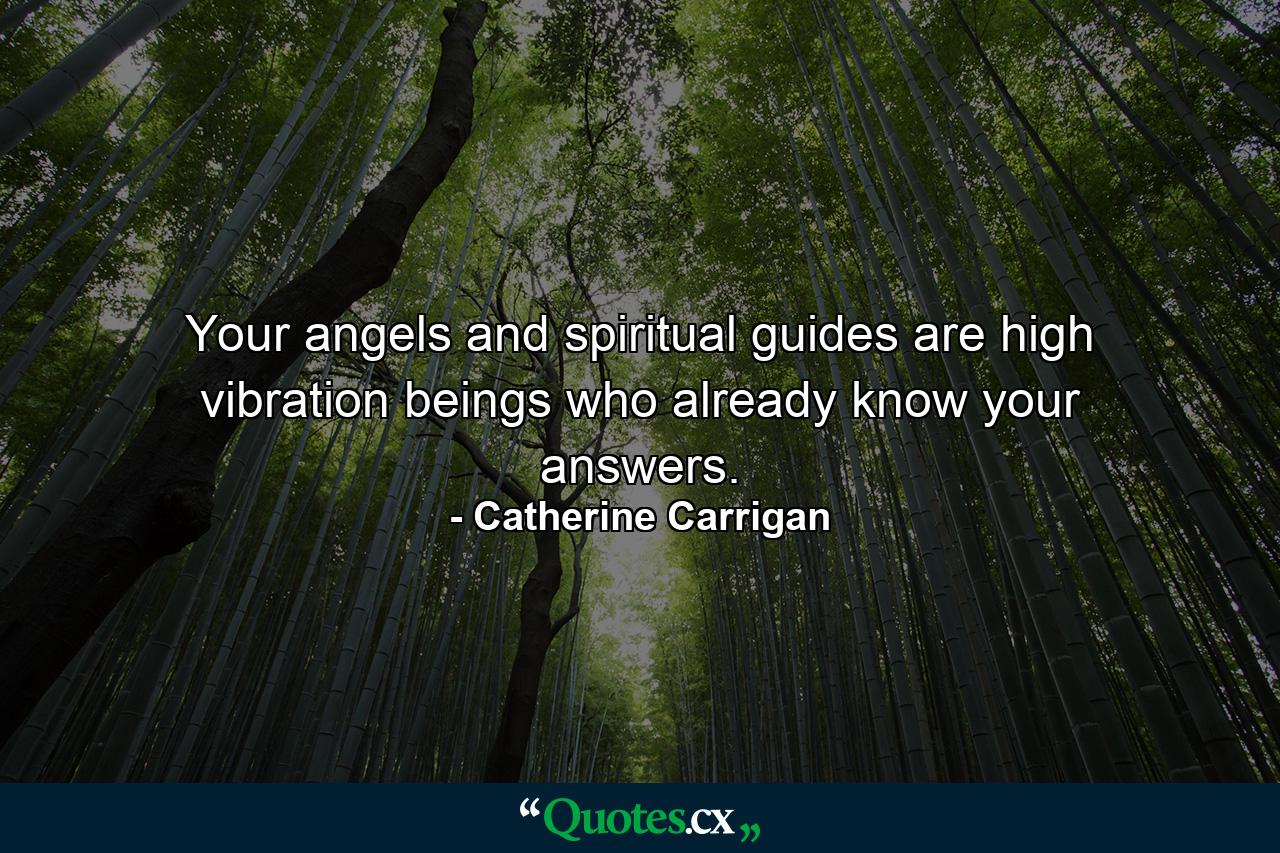 Your angels and spiritual guides are high vibration beings who already know your answers. - Quote by Catherine Carrigan