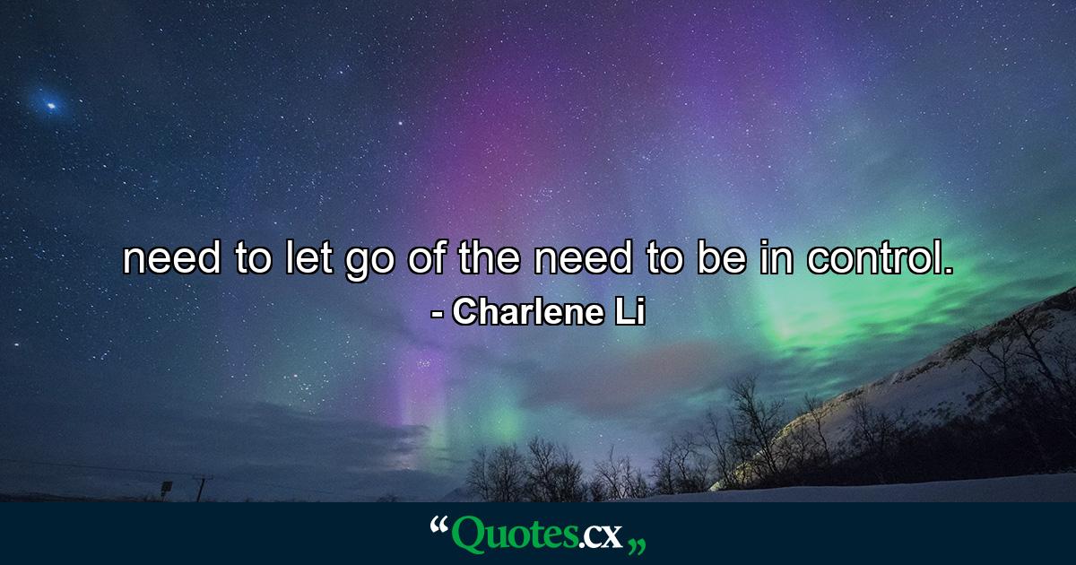 need to let go of the need to be in control. - Quote by Charlene Li