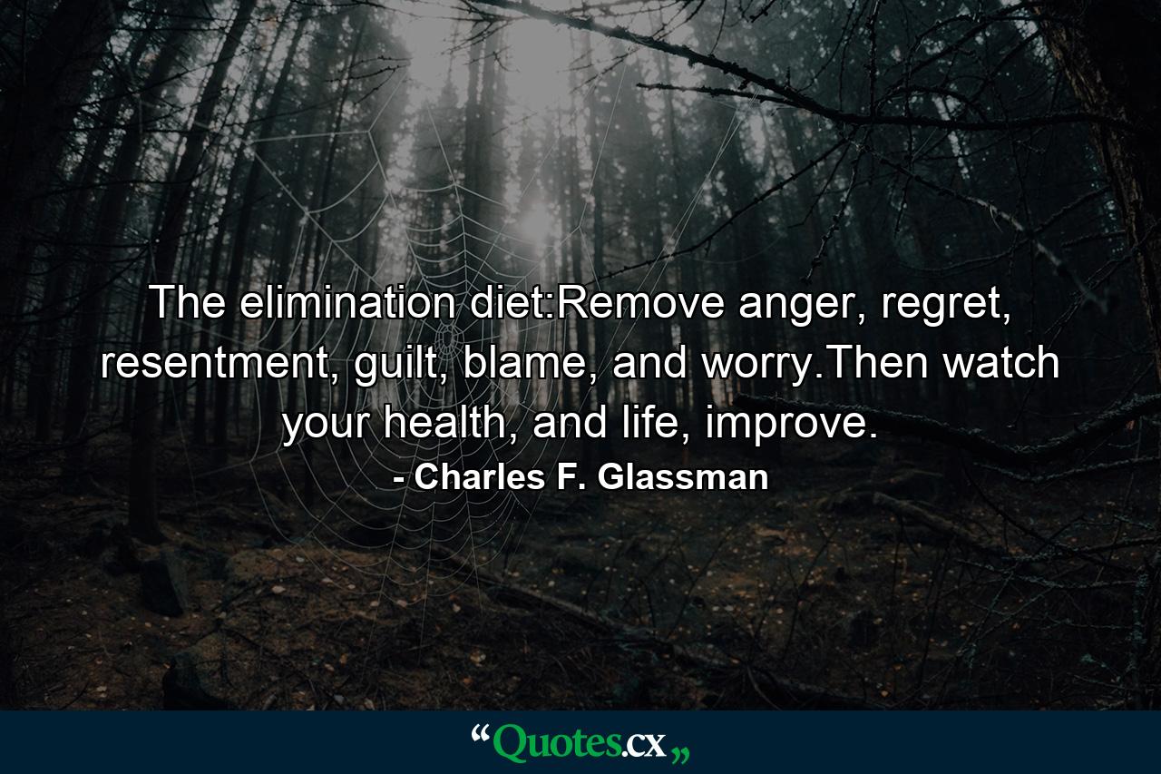 The elimination diet:Remove anger, regret, resentment, guilt, blame, and worry.Then watch your health, and life, improve. - Quote by Charles F. Glassman