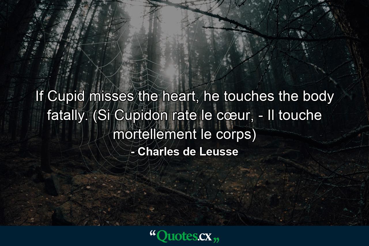 If Cupid misses the heart, he touches the body fatally. (Si Cupidon rate le cœur, - Il touche mortellement le corps) - Quote by Charles de Leusse